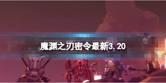 魔渊之刃2023年3月20日礼包码是什么-魔渊之刃密令最新3.20内容分享